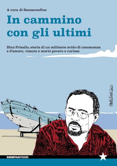 In cammino con gli ultimi. Dino Frisullo, storia di un militante avido di conoscenza e d’amore, vissuto e morto povero e curioso